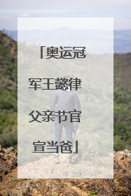 奥运冠军王懿律父亲节官宣当爸