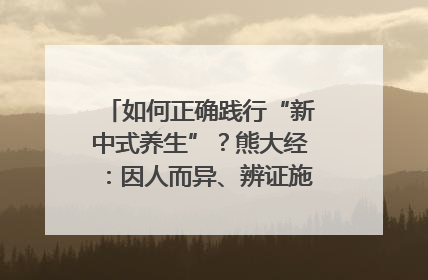 如何正确践行“新中式养生”？熊大经：因人而异、辨证施治｜名人大讲堂