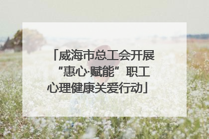 威海市总工会开展“惠心·赋能”职工心理健康关爱行动