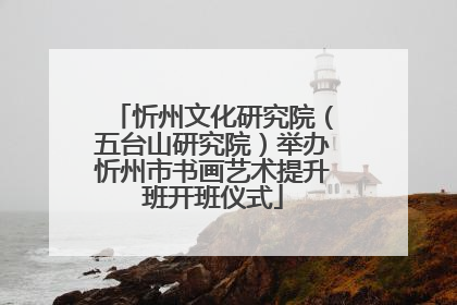 忻州文化研究院（五台山研究院）举办忻州市书画艺术提升班开班仪式