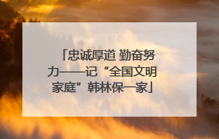 忠诚厚道 勤奋努力——记“全国文明家庭”韩林保一家