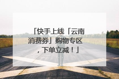 快手上线「云南消费券」购物专区，下单立减！