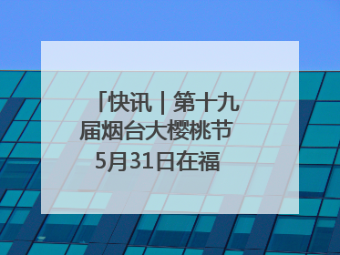 快讯｜第十九届烟台大樱桃节5月31日在福山门楼举办