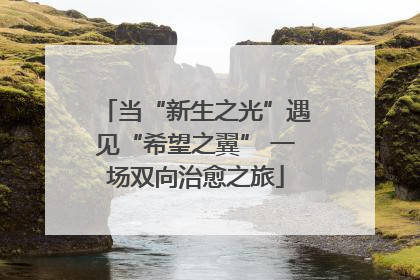 当“新生之光”遇见“希望之翼” 一场双向治愈之旅