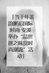 当千年茶韵邂逅国际时尚 安溪举办“品世遗之味赏时尚潮流”活动