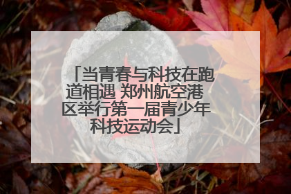 当青春与科技在跑道相遇 郑州航空港区举行第一届青少年科技运动会