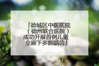 德城区中医医院（德州联合医院）成功开展首例儿童全麻下多颗龋齿