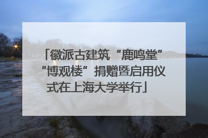 徽派古建筑“鹿鸣堂”“博观楼”捐赠暨启用仪式在上海大学举行
