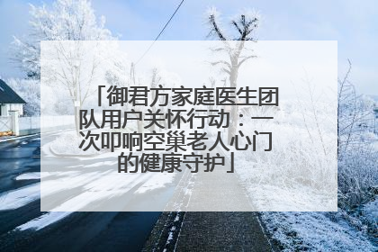 御君方家庭医生团队用户关怀行动：一次叩响空巢老人心门的健康守护