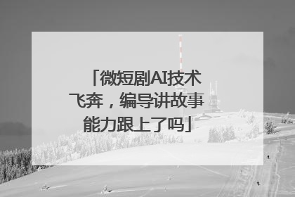 微短剧AI技术飞奔，编导讲故事能力跟上了吗
