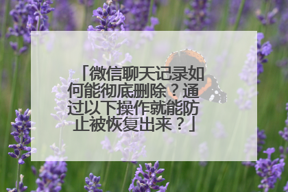 微信聊天记录如何能彻底删除？通过以下操作就能防止被恢复出来？