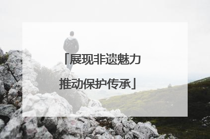 展现非遗魅力 推动保护传承