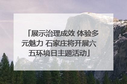 展示治理成效 体验多元魅力 石家庄将开展六五环境日主题活动