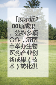 展示近200项成果、签约多项合作，济南市举办生物医药产业创新成果（技术）转化供需对接会