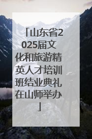 山东省2025届文化和旅游精英人才培训班结业典礼在山师举办