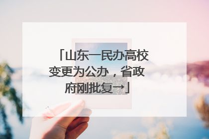 山东一民办高校变更为公办，省政府刚批复→