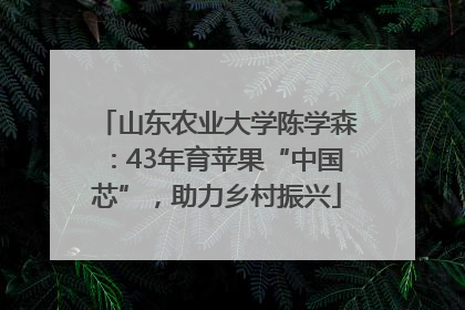 山东农业大学陈学森：43年育苹果“中国芯”，助力乡村振兴