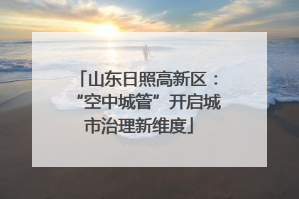 山东日照高新区：“空中城管”开启城市治理新维度