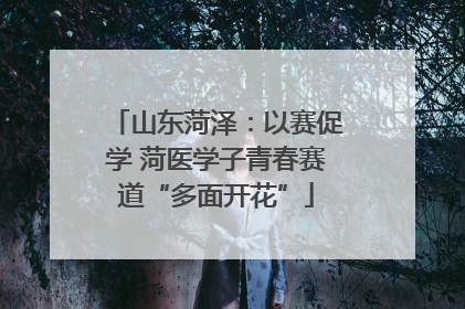 山东菏泽：以赛促学 菏医学子青春赛道“多面开花”