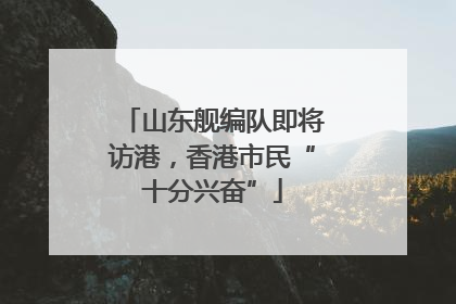 山东舰编队即将访港，香港市民“十分兴奋”