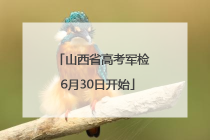 山西省高考军检6月30日开始