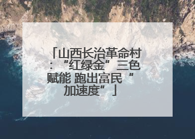 山西长治革命村：“红绿金”三色赋能 跑出富民“加速度”