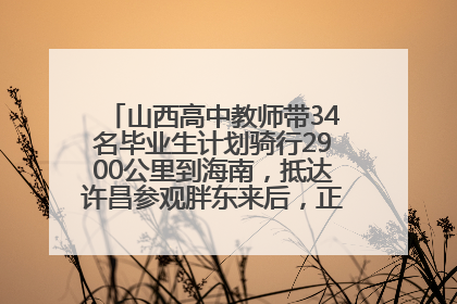 山西高中教师带34名毕业生计划骑行2900公里到海南，抵达许昌参观胖东来后，正式开启骑行之旅