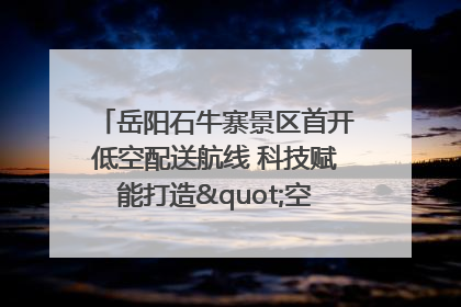 岳阳石牛寨景区首开低空配送航线 科技赋能打造"空中便利店"