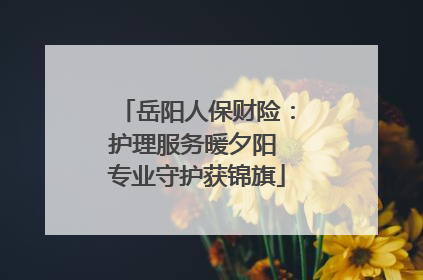 岳阳人保财险：护理服务暖夕阳 专业守护获锦旗