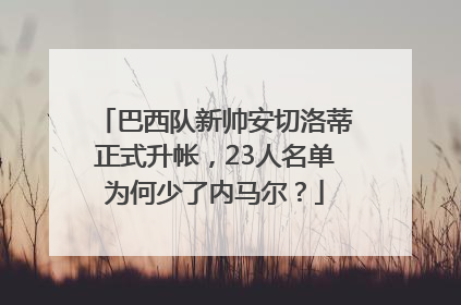 巴西队新帅安切洛蒂正式升帐，23人名单为何少了内马尔？