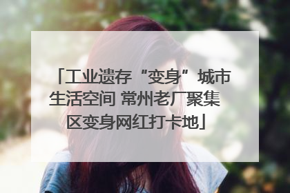 工业遗存“变身”城市生活空间 常州老厂聚集区变身网红打卡地