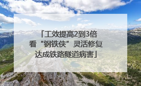 工效提高2到3倍 看“钢铁侠”灵活修复达成铁路隧道病害