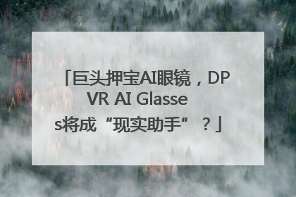 巨头押宝AI眼镜，DPVR AI Glasses将成“现实助手”？