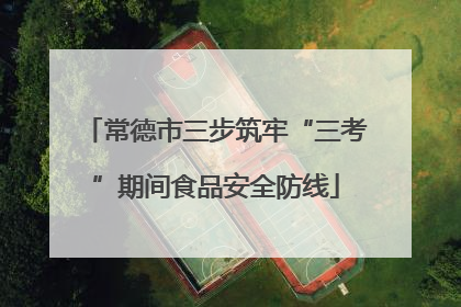 常德市三步筑牢“三考”期间食品安全防线