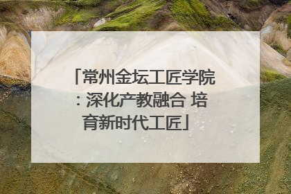 常州金坛工匠学院：深化产教融合 培育新时代工匠