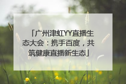 广州津虹YY直播生态大会：携手百度，共筑健康直播新生态