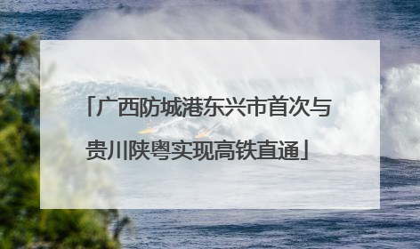 广西防城港东兴市首次与贵川陕粤实现高铁直通