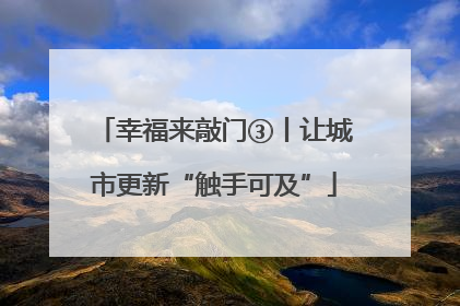 幸福来敲门③丨让城市更新“触手可及”