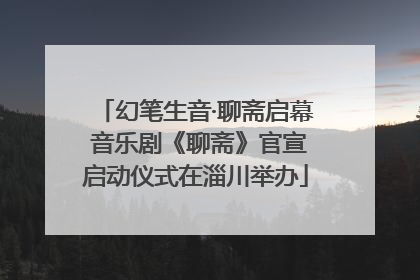 幻笔生音·聊斋启幕 音乐剧《聊斋》官宣启动仪式在淄川举办