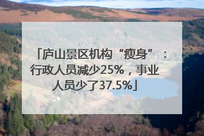 庐山景区机构“瘦身”：行政人员减少25%，事业人员少了37.5%