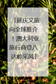 延庆文旅向全球推介！澳大利亚旅行商登八达岭采风