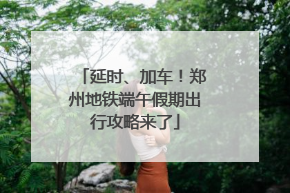 延时、加车！郑州地铁端午假期出行攻略来了