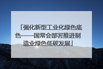 强化新型工业化绿色底色——国常会部署推进制造业绿色低碳发展