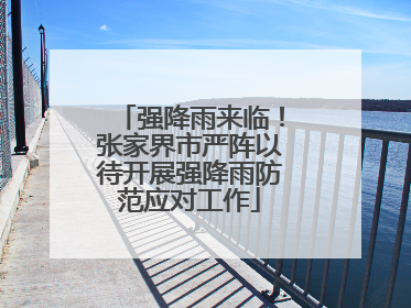 强降雨来临！张家界市严阵以待开展强降雨防范应对工作