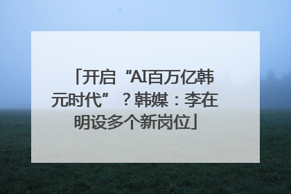 开启“AI百万亿韩元时代”？韩媒：李在明设多个新岗位