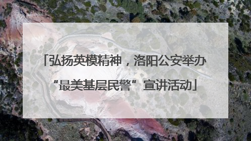 弘扬英模精神，洛阳公安举办“最美基层民警”宣讲活动