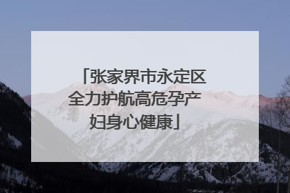 张家界市永定区全力护航高危孕产妇身心健康