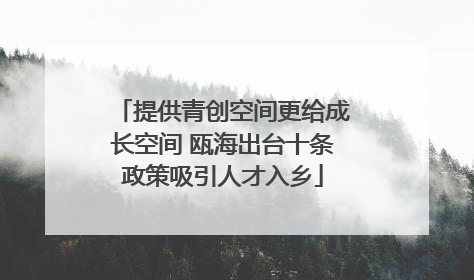 提供青创空间更给成长空间 瓯海出台十条政策吸引人才入乡