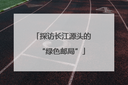 探访长江源头的“绿色邮局”