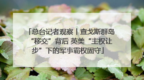 总台记者观察丨查戈斯群岛“移交”背后 英美“主权让步”下的军事霸权固守